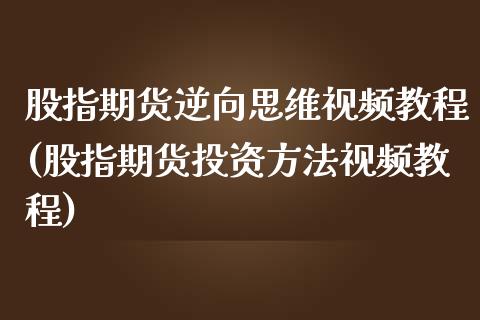 股指期货逆向思维视频教程(股指期货投资方法视频教程)