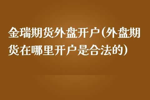 金瑞期货外盘开户(外盘期货在哪里开户是合法的)