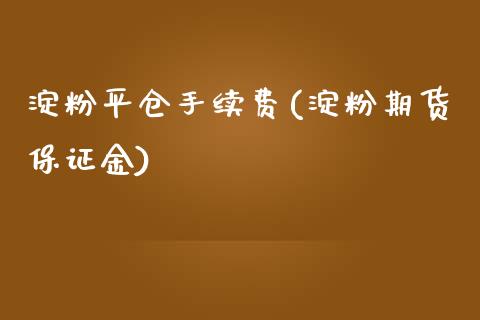 淀粉平仓手续费(淀粉期货保证金)