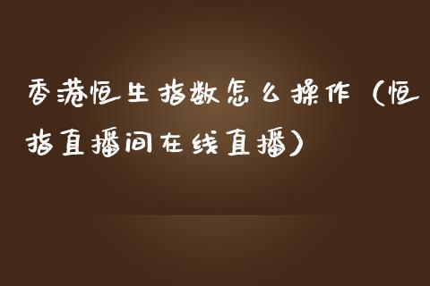 香港恒生指数怎么操作（恒指直播间在线直播）