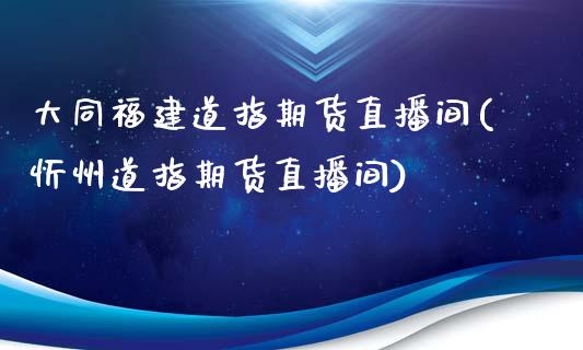 大同福建道指期货直播间(忻州道指期货直播间)