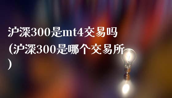 沪深300是mt4交易吗(沪深300是哪个交易所)