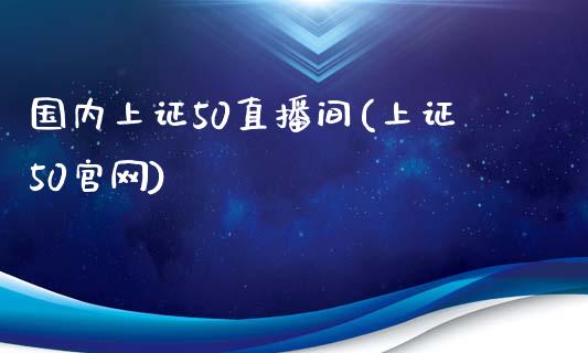 国内上证50直播间(上证50官网)