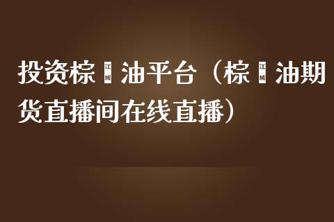 投资棕榈油平台（棕榈油期货直播间在线直播）