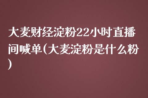 大麦财经淀粉22小时直播间喊单(大麦淀粉是什么粉)