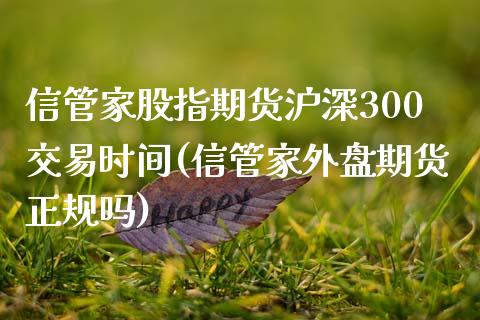 信管家股指期货沪深300交易时间(信管家外盘期货正规吗)