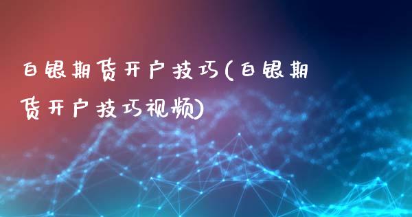 白银期货开户技巧(白银期货开户技巧视频)