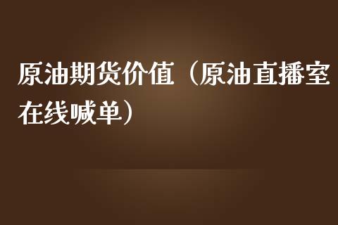 原油期货价值（原油直播室在线喊单）