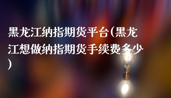 黑龙江纳指期货平台(黑龙江想做纳指期货手续费多少)