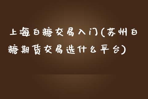 上海白糖交易入门(苏州白糖期货交易选什么平台)