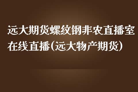 远大期货螺纹钢非农直播室在线直播(远大物产期货)