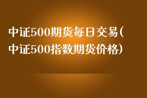 中证500期货每日交易(中证500指数期货价格)