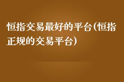 恒指交易最好的平台(恒指正规的交易平台)