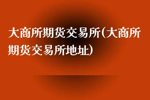 大商所期货交易所(大商所期货交易所地址)