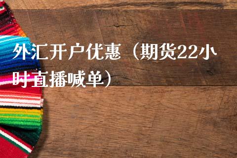 外汇开户优惠（期货22小时直播喊单）