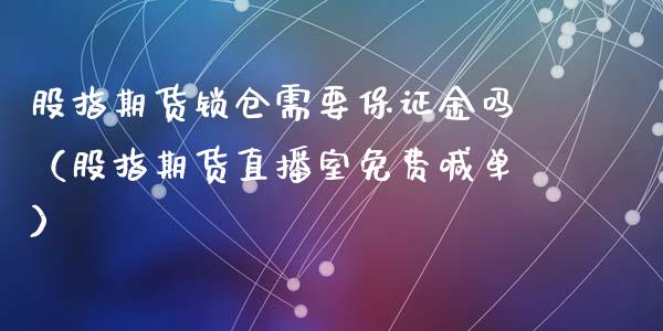 股指期货锁仓需要保证金吗（股指期货直播室免费喊单）