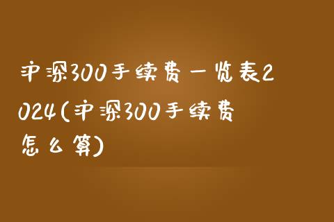 沪深300手续费一览表2024(沪深300手续费怎么算)