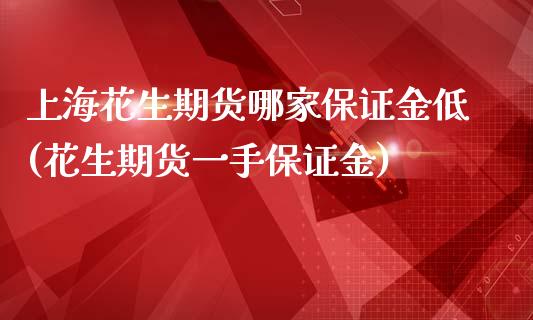 上海花生期货哪家保证金低(花生期货一手保证金)