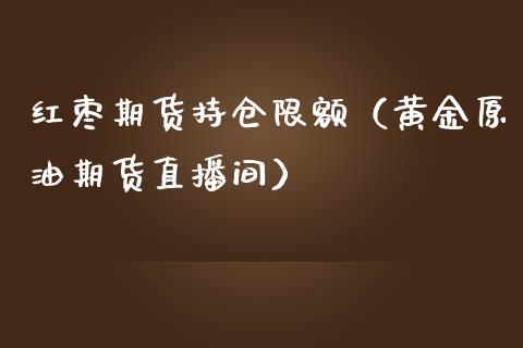 红枣期货持仓限额（黄金原油期货直播间）