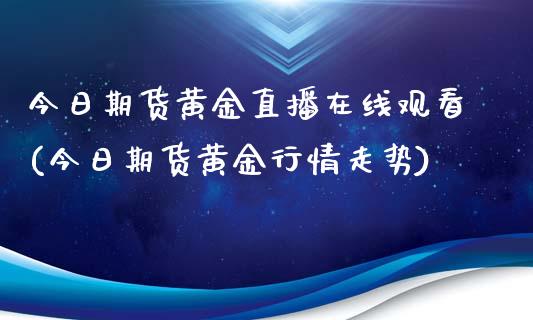 今日期货黄金直播在线观看(今日期货黄金行情走势)