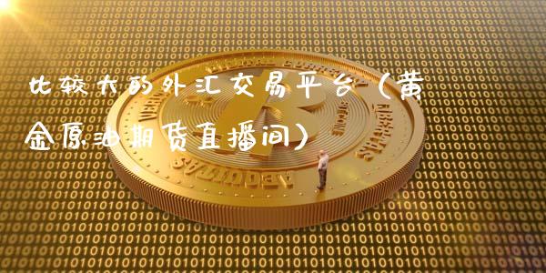 比较大的外汇交易平台（黄金原油期货直播间）