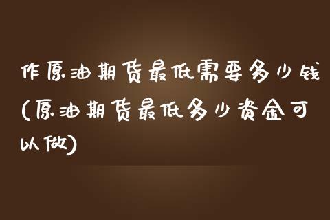 作原油期货最低需要多少钱(原油期货最低多少资金可以做)