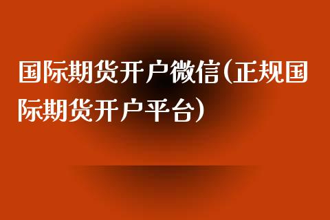 国际期货开户微信(正规国际期货开户平台)