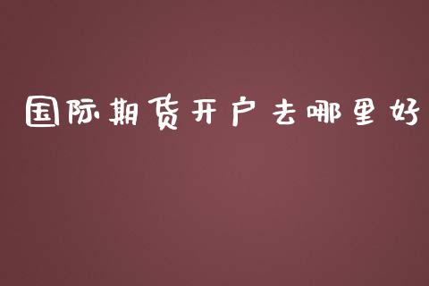 国际期货开户去哪里好