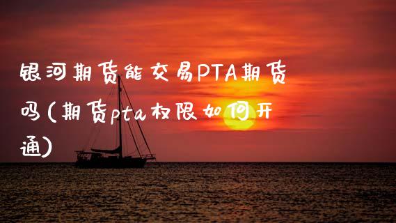 银河期货能交易PTA期货吗(期货pta权限如何开通)