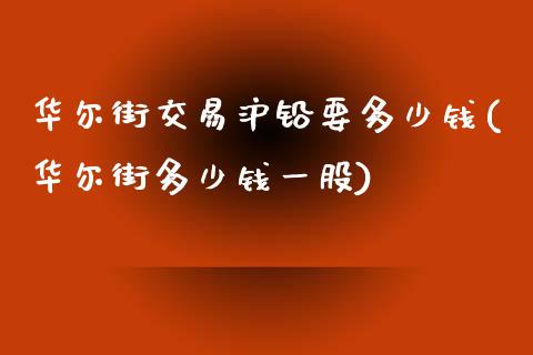 华尔街交易沪铅要多少钱(华尔街多少钱一股)