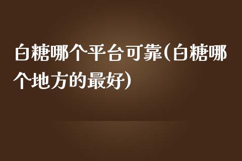 白糖哪个平台可靠(白糖哪个地方的最好)