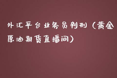 外汇平台业务员判刑（黄金原油期货直播间）