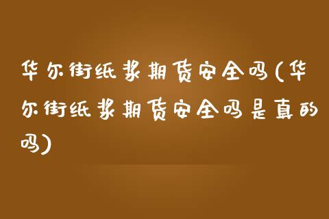 华尔街纸浆期货安全吗(华尔街纸浆期货安全吗是真的吗)