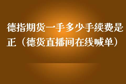 德指期货一手多少手续费是正（德货直播间在线喊单）