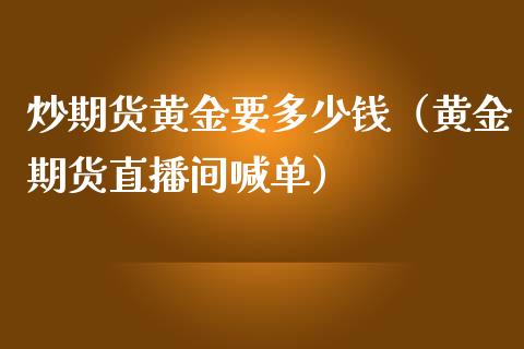 炒期货黄金要多少钱（黄金期货直播间喊单）