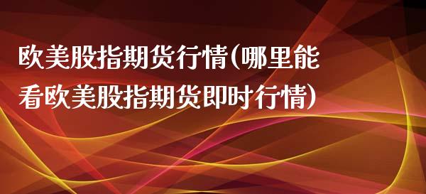 欧美股指期货行情(哪里能看欧美股指期货即时行情)