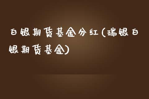 白银期货基金分红(瑞银白银期货基金)