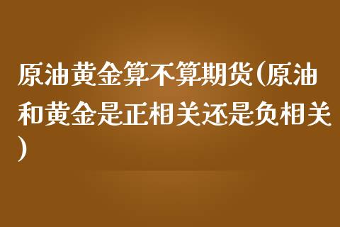 原油黄金算不算期货(原油和黄金是正相关还是负相关)