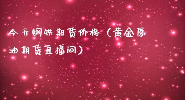 今天钢铁期货价格（黄金原油期货直播间）