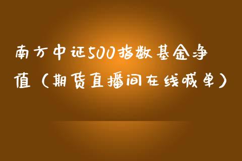 南方中证500指数基金净值（期货直播间在线喊单）