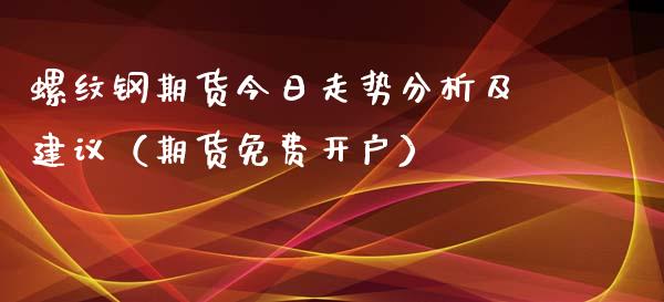 螺纹钢期货今日走势分析及建议（期货免费开户）