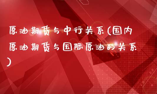 原油期货与中行关系(国内原油期货与国际原油的关系)