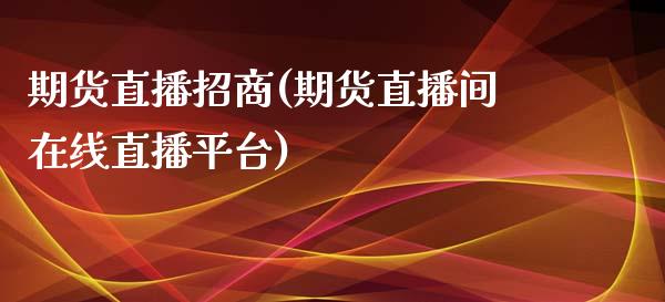 期货直播招商(期货直播间在线直播平台)