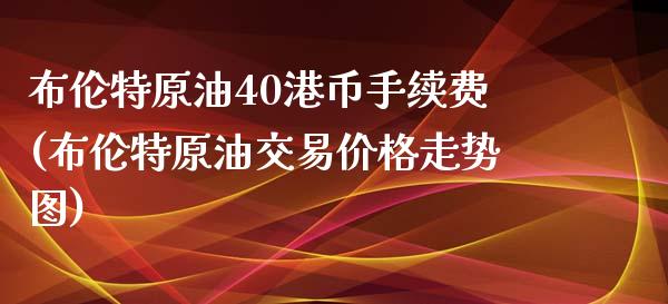 布伦特原油40港币手续费(布伦特原油交易价格走势图)