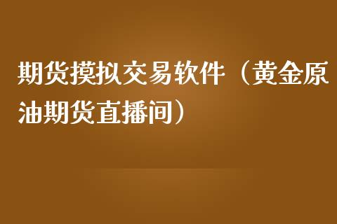 期货摸拟交易软件（黄金原油期货直播间）