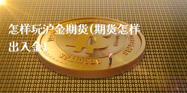 怎样玩沪金期货(期货怎样出入金)