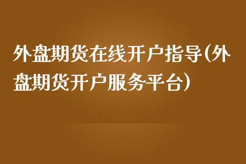 外盘期货在线开户指导(外盘期货开户服务平台)