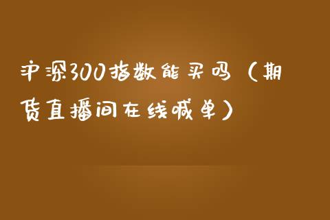 沪深300指数能买吗（期货直播间在线喊单）