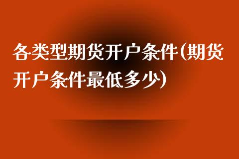 各类型期货开户条件(期货开户条件最低多少)