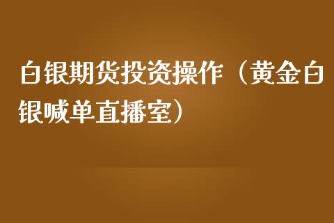 白银期货投资操作（黄金白银喊单直播室）